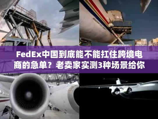 FedEx中国到底能不能扛住跨境电商的急单？老卖家实测3种场景给你答案
