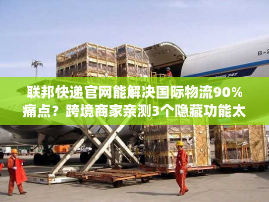 联邦快递官网能解决国际物流90%痛点?跨境商家亲测3个隐藏功能太好用 联邦快递官网能解决国际物流90%痛点?跨境商家亲测3个隐藏功能太好用