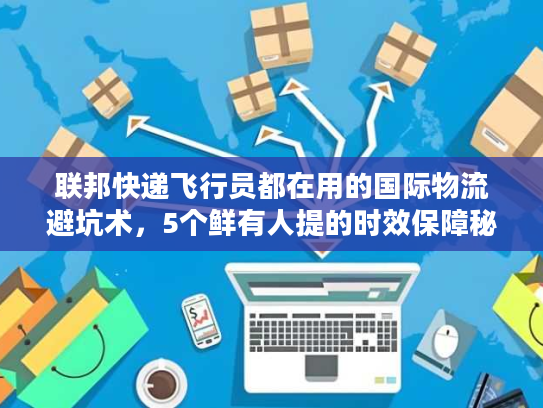 联邦快递飞行员都在用的国际物流避坑术,5个鲜有人提的时效保障秘密 联邦快递飞行员都在用的国际物流避坑术,5个鲜有人提的时效保障秘密