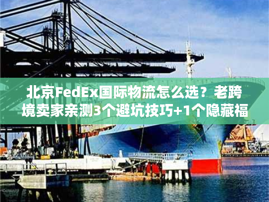 北京FedEx国际物流怎么选？老跨境卖家亲测3个避坑技巧+1个隐藏福利