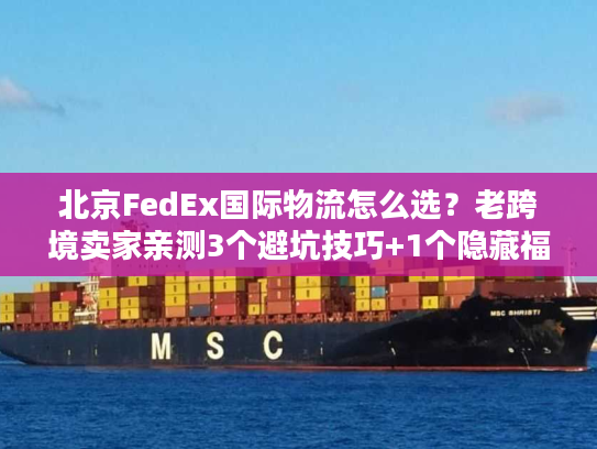 北京FedEx国际物流怎么选？老跨境卖家亲测3个避坑技巧+1个隐藏福利