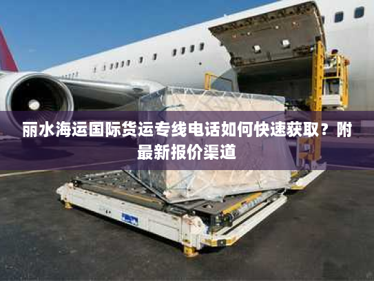 丽水海运国际货运专线电话如何快速获取?附最新报价渠道 丽水海运国际货运专线电话如何快速获取?附最新报价渠道