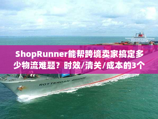 ShopRunner能帮跨境卖家搞定多少物流难题?时效/清关/成本的3个实战真相 ShopRunner能帮跨境卖家搞定多少物流难题?时效/清关/成本的3个实战真相