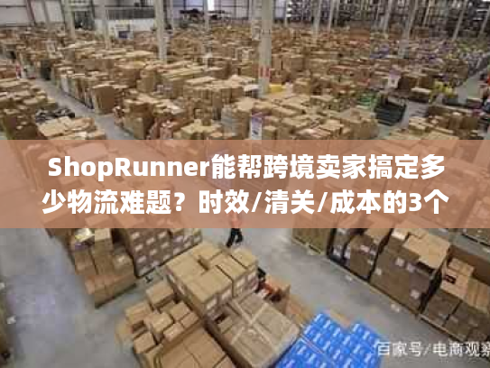 ShopRunner能帮跨境卖家搞定多少物流难题?时效/清关/成本的3个实战真相 ShopRunner能帮跨境卖家搞定多少物流难题?时效/清关/成本的3个实战真相