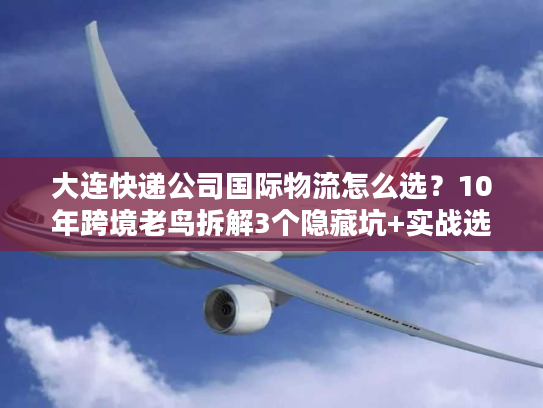 大连快递公司国际物流怎么选?10年跨境老鸟拆解3个隐藏坑+实战选商公式 大连快递公司国际物流怎么选?10年跨境老鸟拆解3个隐藏坑+实战选商公式