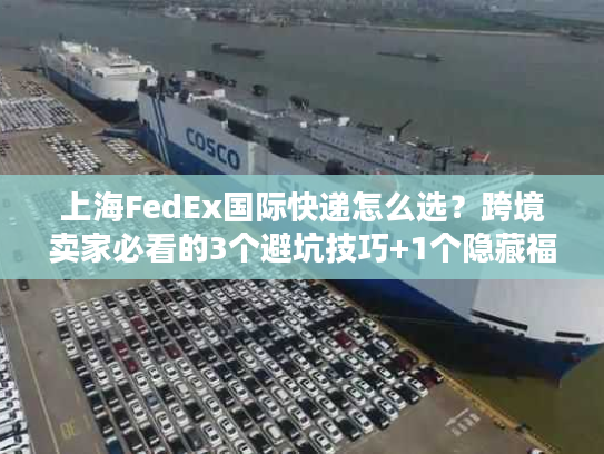 上海FedEx国际快递怎么选？跨境卖家必看的3个避坑技巧+1个隐藏福利
