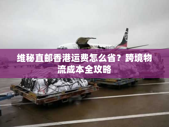 维秘直邮香港运费怎么省?跨境物流成本全攻略 维秘直邮香港运费怎么省?跨境物流成本全攻略