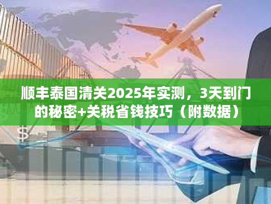 顺丰泰国清关2025年实测，3天到门的秘密+关税省钱技巧（附数据）