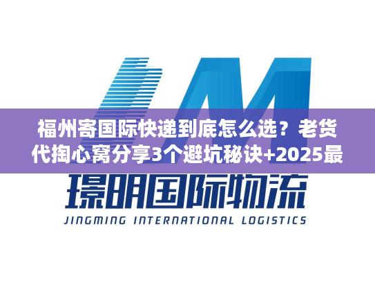 福州寄国际快递到底怎么选？老货代掏心窝分享3个避坑秘诀+2025最新渠道清单