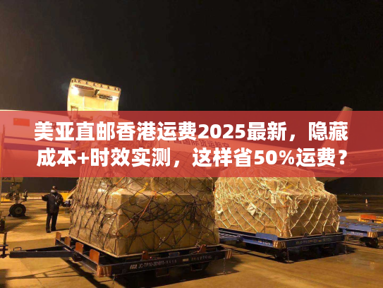 美亚直邮香港运费2025最新，隐藏成本+时效实测，这样省50%运费？