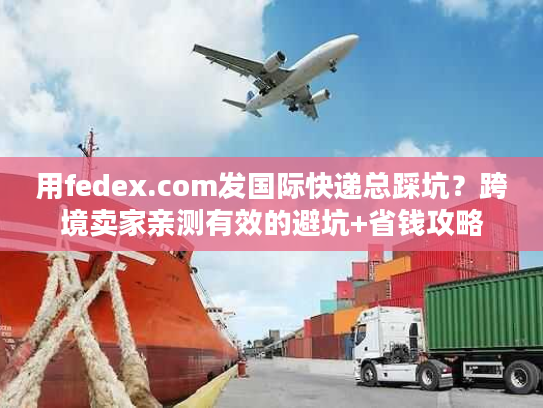 用fedex.com发国际快递总踩坑?跨境卖家亲测有效的避坑+省钱攻略 用fedex.com发国际快递总踩坑?跨境卖家亲测有效的避坑+省钱攻略