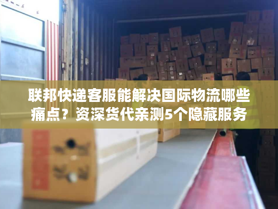 联邦快递客服能解决国际物流哪些痛点？资深货代亲测5个隐藏服务