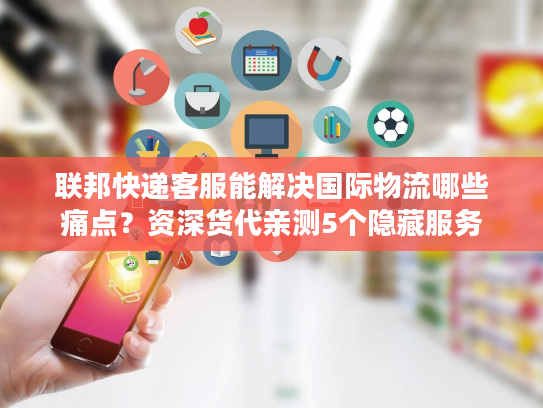 联邦快递客服能解决国际物流哪些痛点？资深货代亲测5个隐藏服务