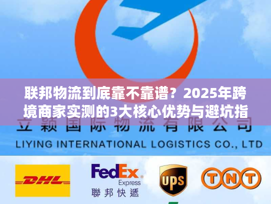 联邦物流到底靠不靠谱？2025年跨境商家实测的3大核心优势与避坑指南