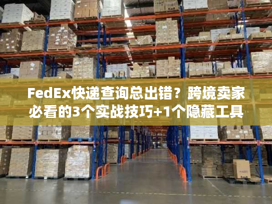 FedEx快递查询总出错?跨境卖家必看的3个实战技巧+1个隐藏工具 FedEx快递查询总出错?跨境卖家必看的3个实战技巧+1个隐藏工具