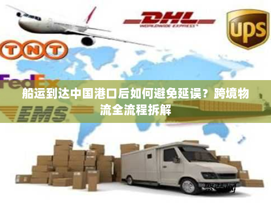 船运到达中国港口后如何避免延误？跨境物流全流程拆解