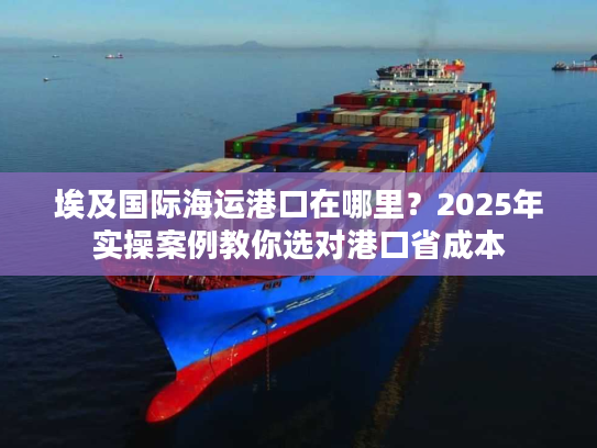 埃及国际海运港口在哪里？2025年实操案例教你选对港口省成本