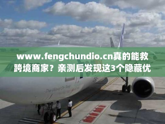 www.fengchundio.cn真的能救跨境商家？亲测后发现这3个隐藏优势