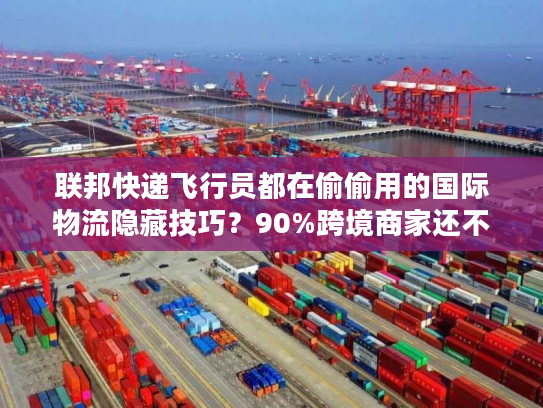 联邦快递飞行员都在偷偷用的国际物流隐藏技巧？90%跨境商家还不知道