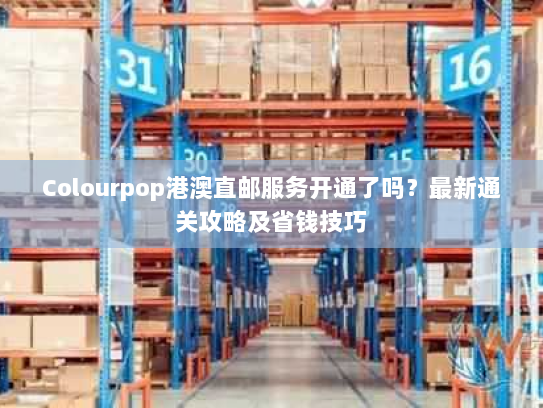 Colourpop港澳直邮服务开通了吗？最新通关攻略及省钱技巧