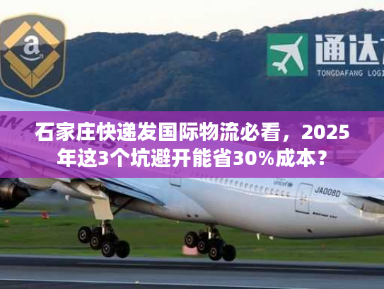 石家庄快递发国际物流必看，2025年这3个坑避开能省30%成本？