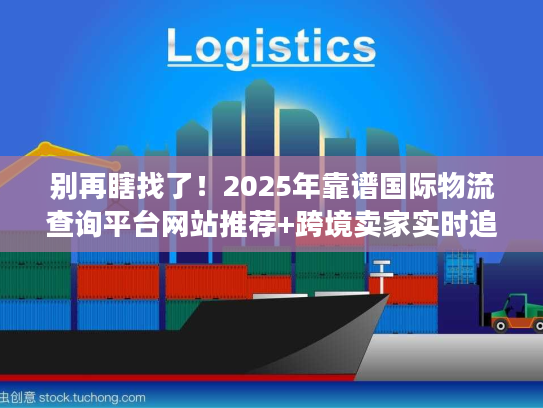 别再瞎找了！2025年靠谱国际物流查询平台网站推荐+跨境卖家实时追踪实战技巧