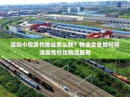 深圳小包货代地址怎么找?物业企业如何筛选高性价比物流服务 深圳小包货代地址怎么找?物业企业如何筛选高性价比物流服务