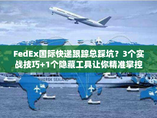 FedEx国际快递跟踪总踩坑？3个实战技巧+1个隐藏工具让你精准掌控每一票