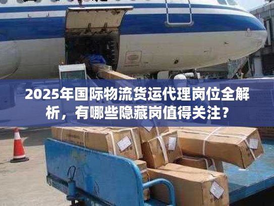 2025年国际物流货运代理岗位全解析，有哪些隐藏岗值得关注？