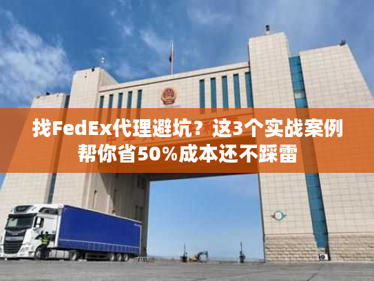 找FedEx代理避坑？这3个实战案例帮你省50%成本还不踩雷