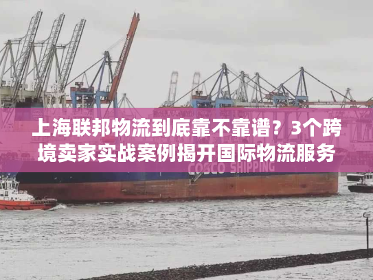 上海联邦物流到底靠不靠谱？3个跨境卖家实战案例揭开国际物流服务真相