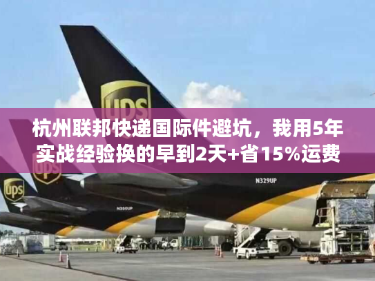 杭州联邦快递国际件避坑，我用5年实战经验换的早到2天+省15%运费技巧
