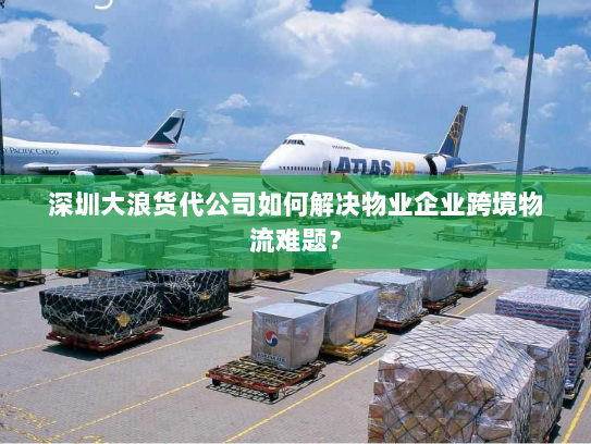 深圳大浪货代公司如何解决物业企业跨境物流难题? 深圳大浪货代公司如何解决物业企业跨境物流难题?