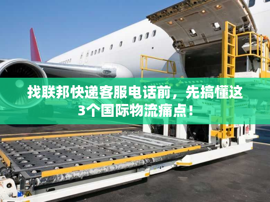 找联邦快递客服电话前，先搞懂这3个国际物流痛点！