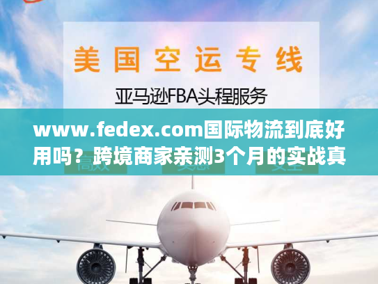 www.fedex.com国际物流到底好用吗?跨境商家亲测3个月的实战真相 www.fedex.com国际物流到底好用吗?跨境商家亲测3个月的实战真相