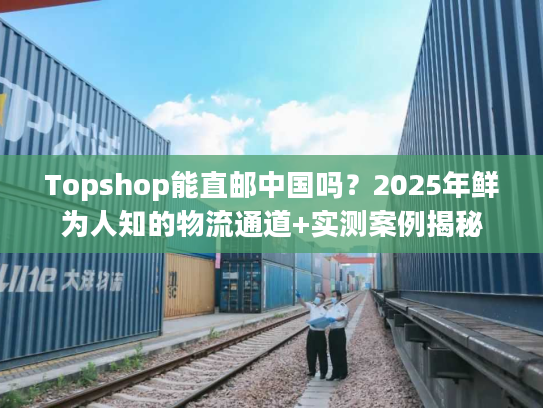Topshop能直邮中国吗?2025年鲜为人知的物流通道+实测案例揭秘 Topshop能直邮中国吗?2025年鲜为人知的物流通道+实测案例揭秘
