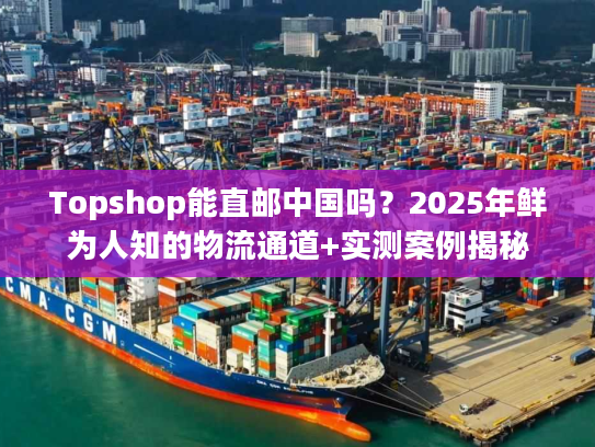 Topshop能直邮中国吗?2025年鲜为人知的物流通道+实测案例揭秘 Topshop能直邮中国吗?2025年鲜为人知的物流通道+实测案例揭秘