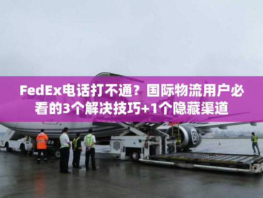 FedEx电话打不通？国际物流用户必看的3个解决技巧+1个隐藏渠道