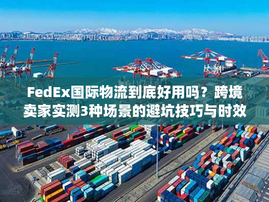 FedEx国际物流到底好用吗?跨境卖家实测3种场景的避坑技巧与时效真相 FedEx国际物流到底好用吗?跨境卖家实测3种场景的避坑技巧与时效真相