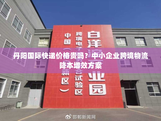 丹阳国际快递价格贵吗？中小企业跨境物流降本增效方案