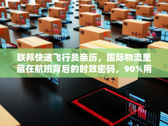 联邦快递飞行员亲历，国际物流里藏在航班背后的时效密码，90%用户都没摸到门