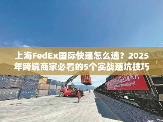 上海FedEx国际快递怎么选？2025年跨境商家必看的5个实战避坑技巧