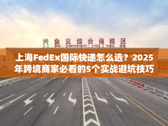 上海FedEx国际快递怎么选？2025年跨境商家必看的5个实战避坑技巧
