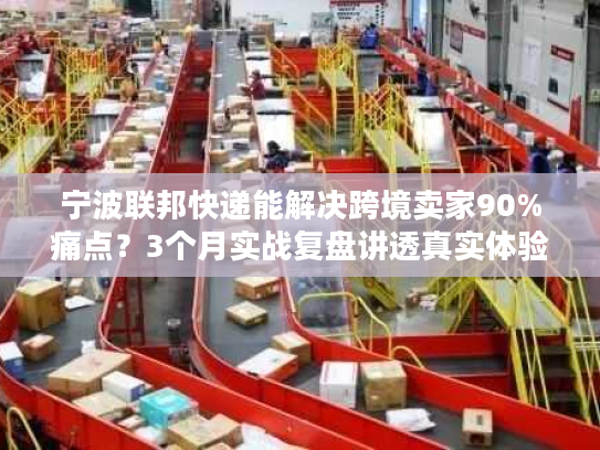 宁波联邦快递能解决跨境卖家90%痛点?3个月实战复盘讲透真实体验 宁波联邦快递能解决跨境卖家90%痛点?3个月实战复盘讲透真实体验