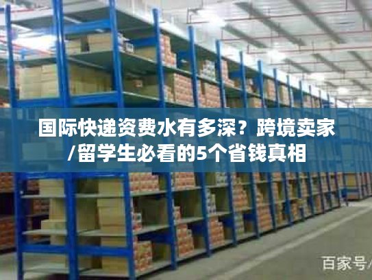 国际快递资费水有多深?跨境卖家/留学生必看的5个省钱真相 国际快递资费水有多深?跨境卖家/留学生必看的5个省钱真相