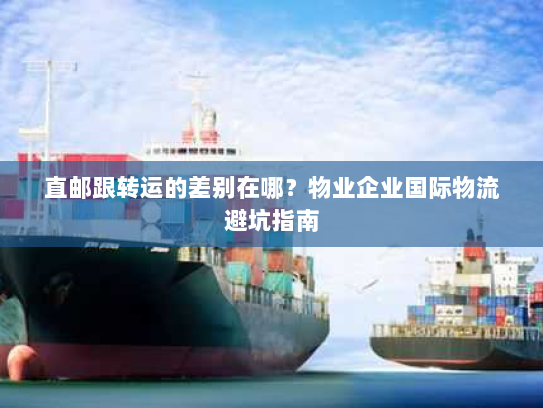 直邮跟转运的差别在哪?物业企业国际物流避坑指南 直邮跟转运的差别在哪?物业企业国际物流避坑指南