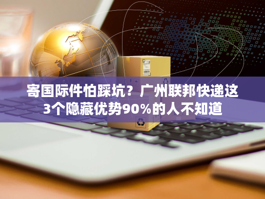 寄国际件怕踩坑？广州联邦快递这3个隐藏优势90%的人不知道