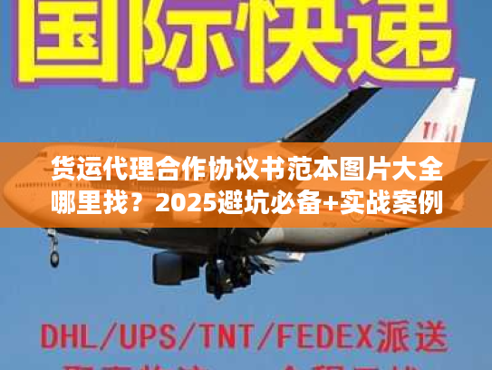 货运代理合作协议书范本图片大全哪里找?2025避坑必备+实战案例拆解! 货运代理合作协议书范本图片大全哪里找?2025避坑必备+实战案例拆解!