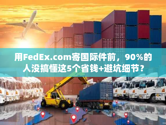 用FedEx.com寄国际件前，90%的人没搞懂这5个省钱+避坑细节？