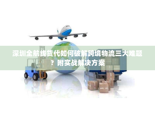 深圳全航线货代如何破解跨境物流三大难题?附实战解决方案 深圳全航线货代如何破解跨境物流三大难题?附实战解决方案